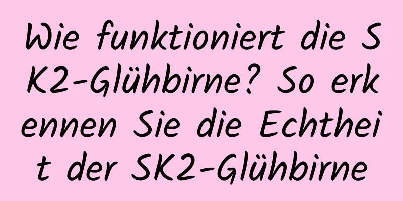 Wie funktioniert die SK2-Glühbirne? So erkennen Sie die Echtheit der SK2-Glühbirne