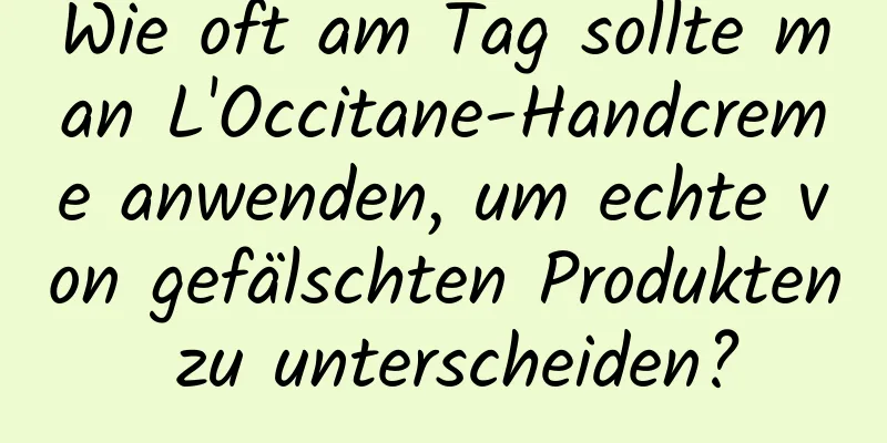 Wie oft am Tag sollte man L'Occitane-Handcreme anwenden, um echte von gefälschten Produkten zu unterscheiden?