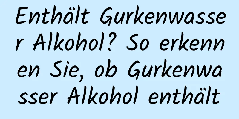 Enthält Gurkenwasser Alkohol? So erkennen Sie, ob Gurkenwasser Alkohol enthält
