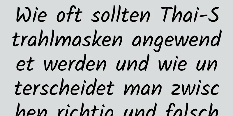 Wie oft sollten Thai-Strahlmasken angewendet werden und wie unterscheidet man zwischen richtig und falsch