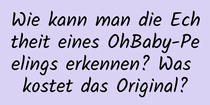 Wie kann man die Echtheit eines OhBaby-Peelings erkennen? Was kostet das Original?