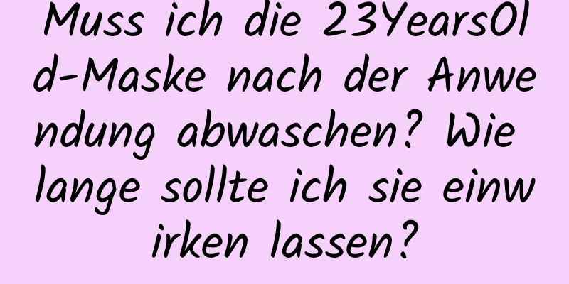 Muss ich die 23YearsOld-Maske nach der Anwendung abwaschen? Wie lange sollte ich sie einwirken lassen?