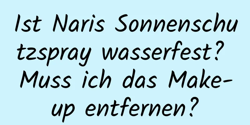 Ist Naris Sonnenschutzspray wasserfest? Muss ich das Make-up entfernen?