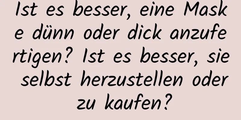 Ist es besser, eine Maske dünn oder dick anzufertigen? Ist es besser, sie selbst herzustellen oder zu kaufen?
