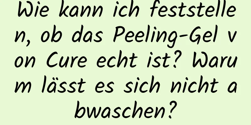Wie kann ich feststellen, ob das Peeling-Gel von Cure echt ist? Warum lässt es sich nicht abwaschen?