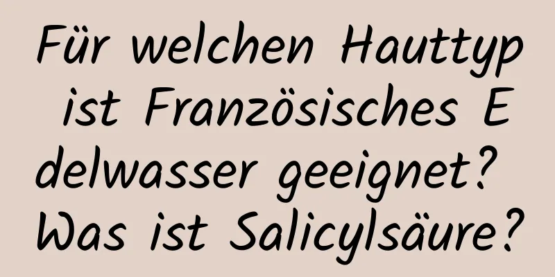 Für welchen Hauttyp ist Französisches Edelwasser geeignet? Was ist Salicylsäure?