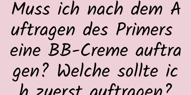 Muss ich nach dem Auftragen des Primers eine BB-Creme auftragen? Welche sollte ich zuerst auftragen?