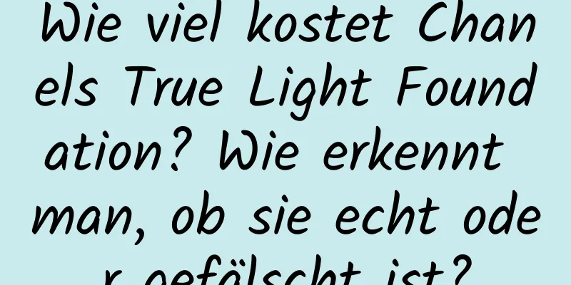Wie viel kostet Chanels True Light Foundation? Wie erkennt man, ob sie echt oder gefälscht ist?