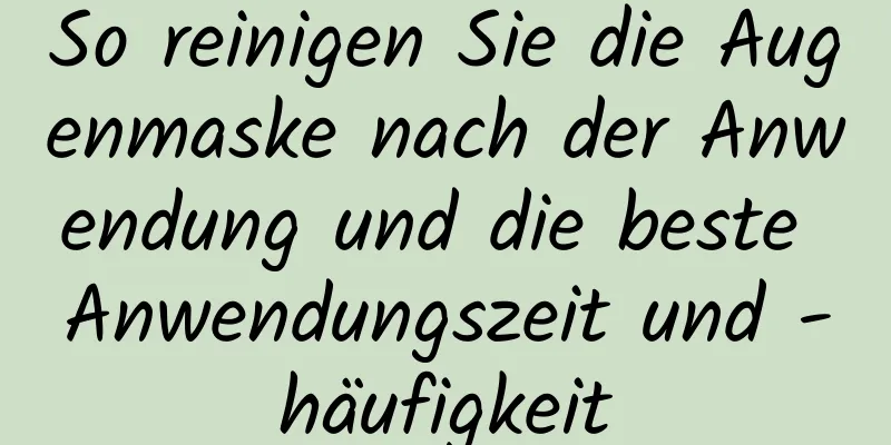 So reinigen Sie die Augenmaske nach der Anwendung und die beste Anwendungszeit und -häufigkeit