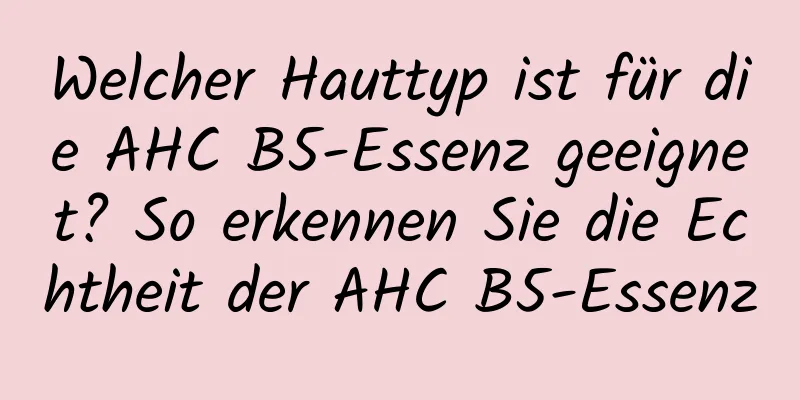 Welcher Hauttyp ist für die AHC B5-Essenz geeignet? So erkennen Sie die Echtheit der AHC B5-Essenz