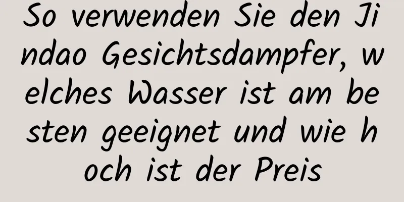 So verwenden Sie den Jindao Gesichtsdampfer, welches Wasser ist am besten geeignet und wie hoch ist der Preis