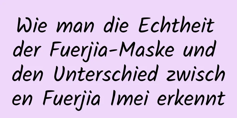 Wie man die Echtheit der Fuerjia-Maske und den Unterschied zwischen Fuerjia 1mei erkennt