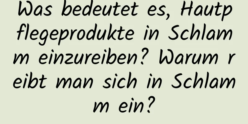 Was bedeutet es, Hautpflegeprodukte in Schlamm einzureiben? Warum reibt man sich in Schlamm ein?