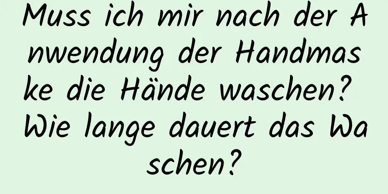 Muss ich mir nach der Anwendung der Handmaske die Hände waschen? Wie lange dauert das Waschen?