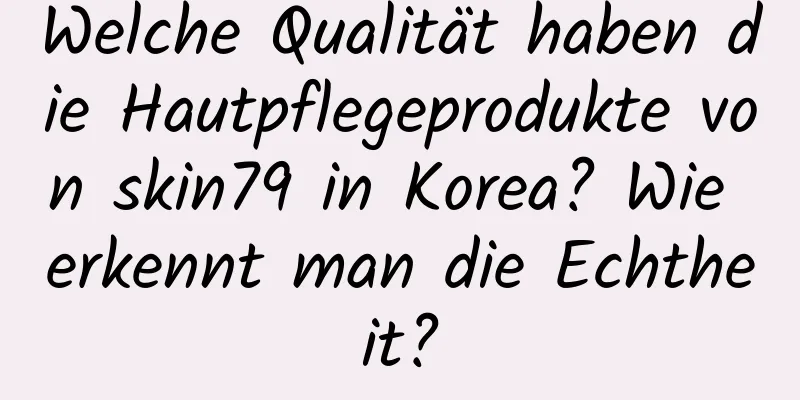 Welche Qualität haben die Hautpflegeprodukte von skin79 in Korea? Wie erkennt man die Echtheit?