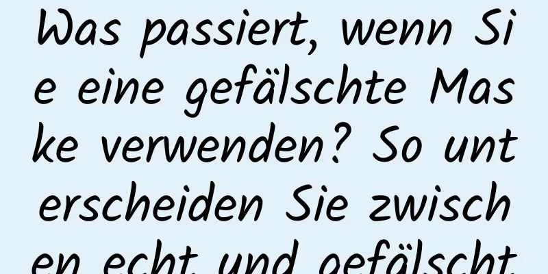Was passiert, wenn Sie eine gefälschte Maske verwenden? So unterscheiden Sie zwischen echt und gefälscht