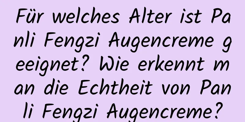 Für welches Alter ist Panli Fengzi Augencreme geeignet? Wie erkennt man die Echtheit von Panli Fengzi Augencreme?