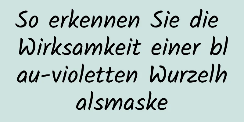 So erkennen Sie die Wirksamkeit einer blau-violetten Wurzelhalsmaske