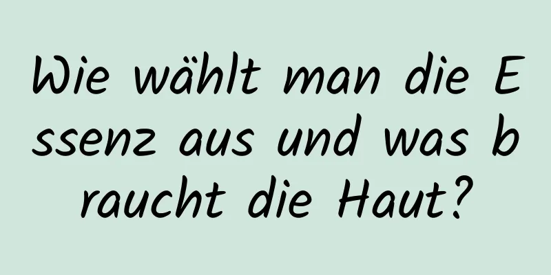 Wie wählt man die Essenz aus und was braucht die Haut?