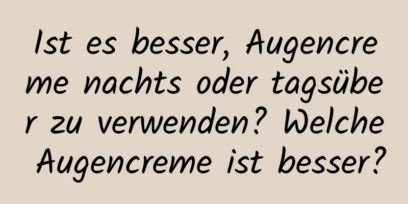 Ist es besser, Augencreme nachts oder tagsüber zu verwenden? Welche Augencreme ist besser?