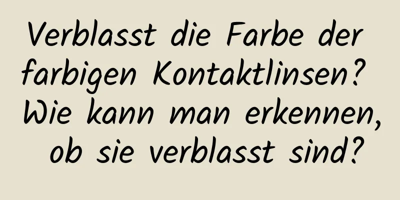 Verblasst die Farbe der farbigen Kontaktlinsen? Wie kann man erkennen, ob sie verblasst sind?