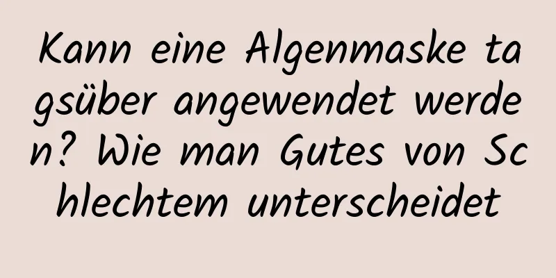 Kann eine Algenmaske tagsüber angewendet werden? Wie man Gutes von Schlechtem unterscheidet