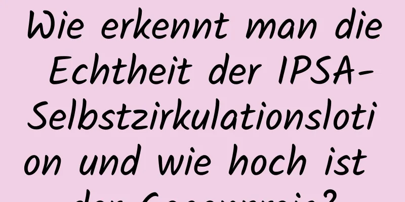 Wie erkennt man die Echtheit der IPSA-Selbstzirkulationslotion und wie hoch ist der Gegenpreis?