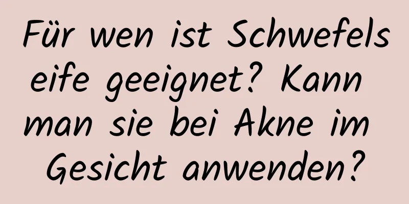 Für wen ist Schwefelseife geeignet? Kann man sie bei Akne im Gesicht anwenden?