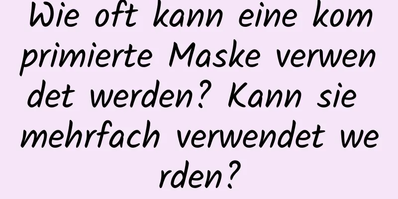 Wie oft kann eine komprimierte Maske verwendet werden? Kann sie mehrfach verwendet werden?