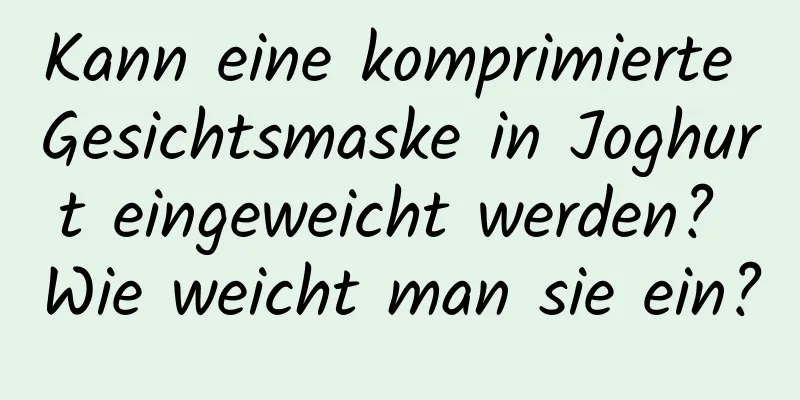 Kann eine komprimierte Gesichtsmaske in Joghurt eingeweicht werden? Wie weicht man sie ein?