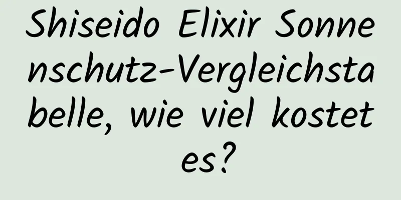 Shiseido Elixir Sonnenschutz-Vergleichstabelle, wie viel kostet es?