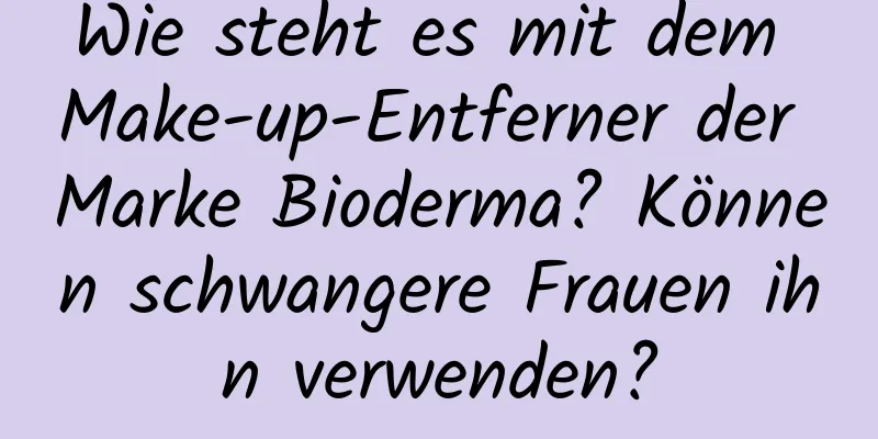 Wie steht es mit dem Make-up-Entferner der Marke Bioderma? Können schwangere Frauen ihn verwenden?