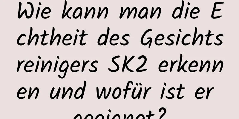 Wie kann man die Echtheit des Gesichtsreinigers SK2 erkennen und wofür ist er geeignet?