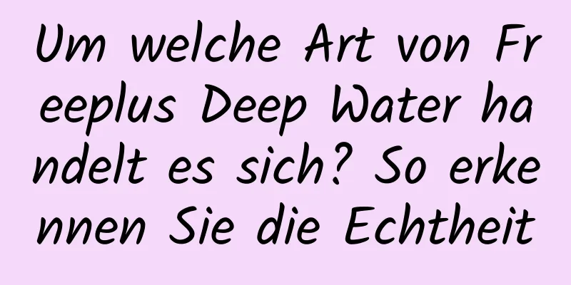 Um welche Art von Freeplus Deep Water handelt es sich? So erkennen Sie die Echtheit