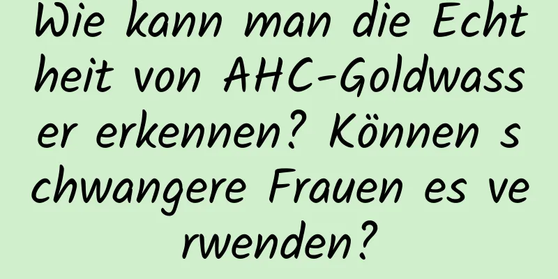 Wie kann man die Echtheit von AHC-Goldwasser erkennen? Können schwangere Frauen es verwenden?