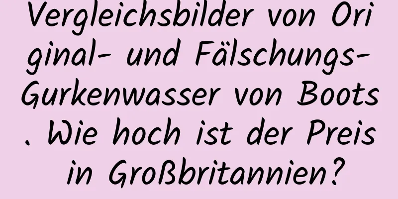 Vergleichsbilder von Original- und Fälschungs-Gurkenwasser von Boots. Wie hoch ist der Preis in Großbritannien?