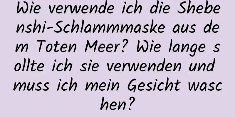 Wie verwende ich die Shebenshi-Schlammmaske aus dem Toten Meer? Wie lange sollte ich sie verwenden und muss ich mein Gesicht waschen?