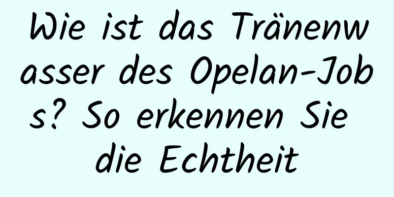 Wie ist das Tränenwasser des Opelan-Jobs? So erkennen Sie die Echtheit