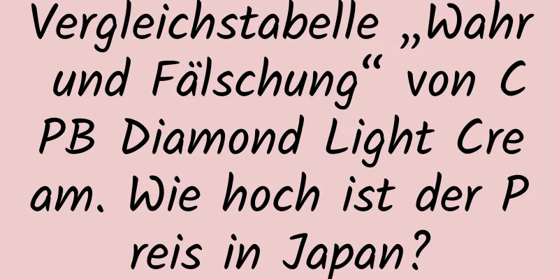 Vergleichstabelle „Wahr und Fälschung“ von CPB Diamond Light Cream. Wie hoch ist der Preis in Japan?