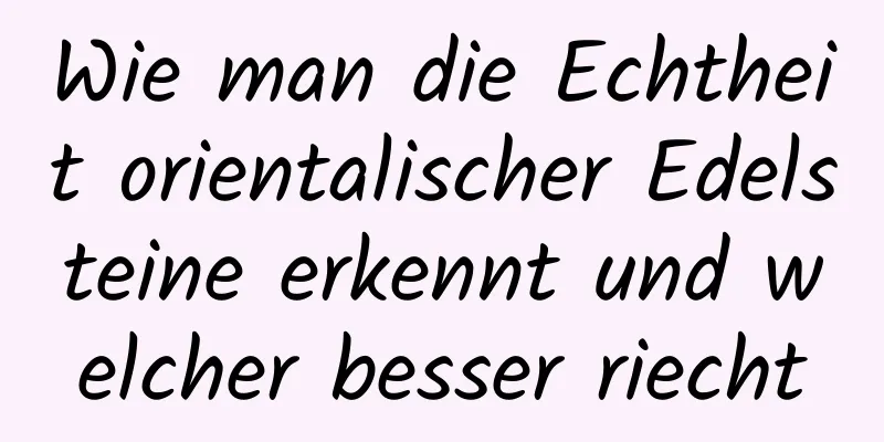 Wie man die Echtheit orientalischer Edelsteine ​​erkennt und welcher besser riecht