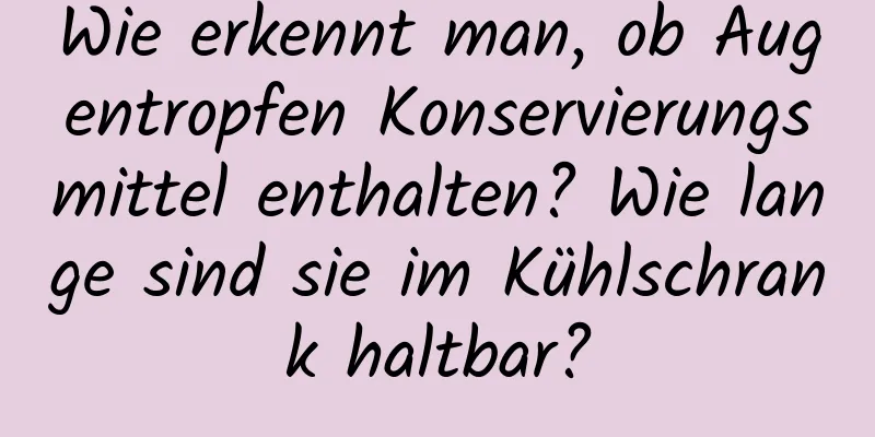 Wie erkennt man, ob Augentropfen Konservierungsmittel enthalten? Wie lange sind sie im Kühlschrank haltbar?