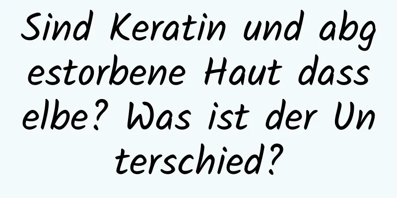 Sind Keratin und abgestorbene Haut dasselbe? Was ist der Unterschied?