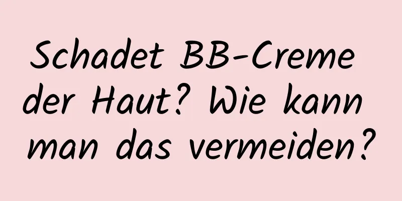 Schadet BB-Creme der Haut? Wie kann man das vermeiden?