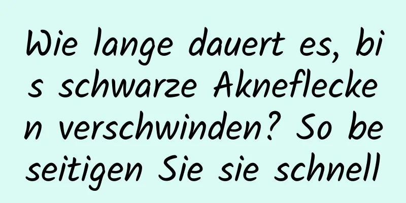 Wie lange dauert es, bis schwarze Akneflecken verschwinden? So beseitigen Sie sie schnell