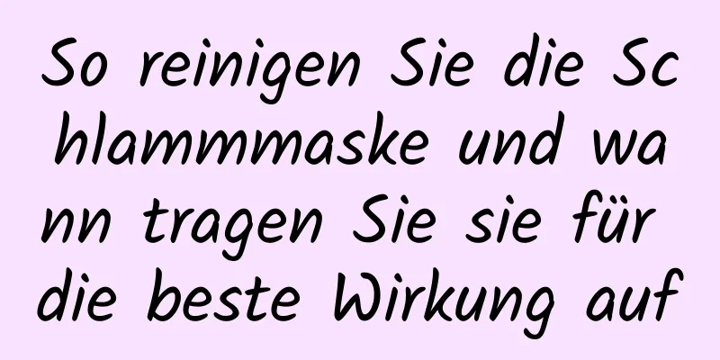 So reinigen Sie die Schlammmaske und wann tragen Sie sie für die beste Wirkung auf
