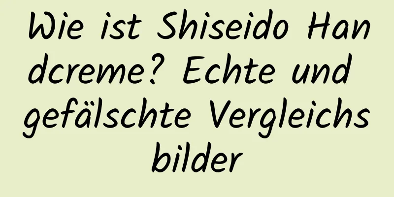 Wie ist Shiseido Handcreme? Echte und gefälschte Vergleichsbilder