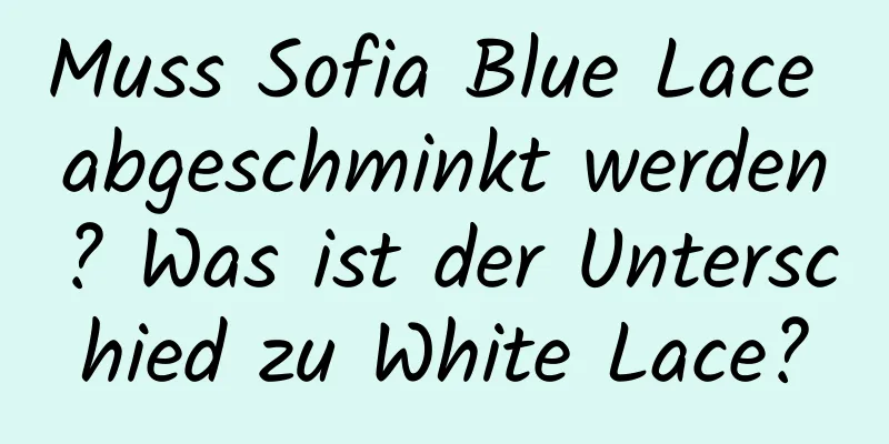 Muss Sofia Blue Lace abgeschminkt werden? Was ist der Unterschied zu White Lace?