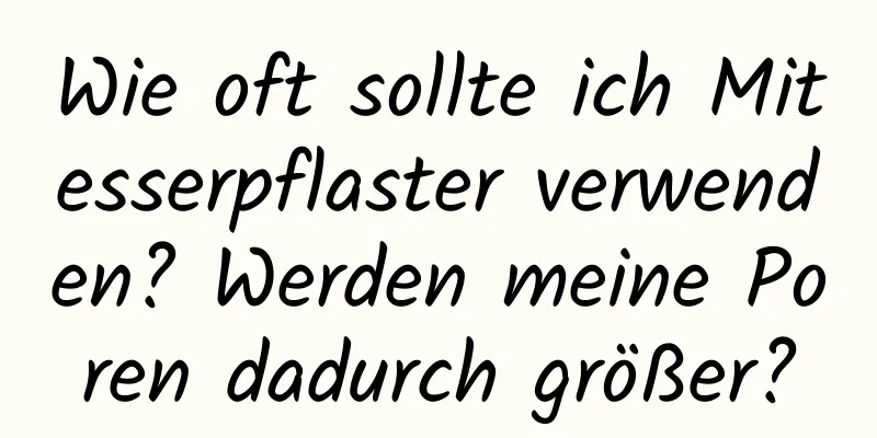 Wie oft sollte ich Mitesserpflaster verwenden? Werden meine Poren dadurch größer?