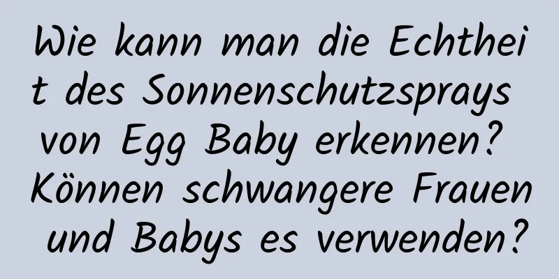 Wie kann man die Echtheit des Sonnenschutzsprays von Egg Baby erkennen? Können schwangere Frauen und Babys es verwenden?