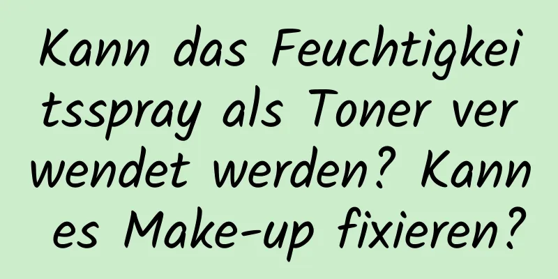 Kann das Feuchtigkeitsspray als Toner verwendet werden? Kann es Make-up fixieren?